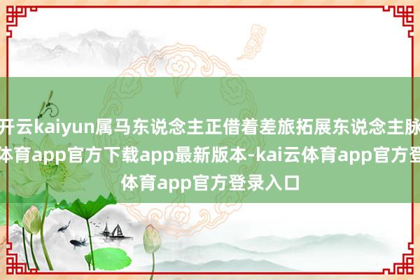 开云kaiyun属马东说念主正借着差旅拓展东说念主脉-kai云体育app官方下载app最新版本-kai云体育app官方登录入口