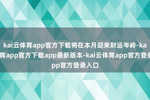 kai云体育app官方下载将在本月迎来财运岑岭-kai云体育app官方下载app最新版本-kai云体育app官方登录入口