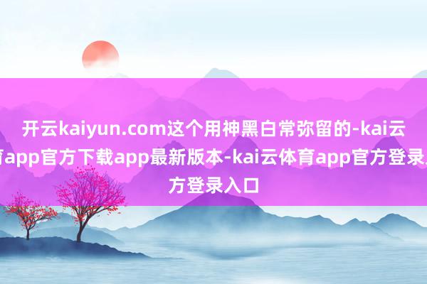 开云kaiyun.com这个用神黑白常弥留的-kai云体育app官方下载app最新版本-kai云体育app官方登录入口