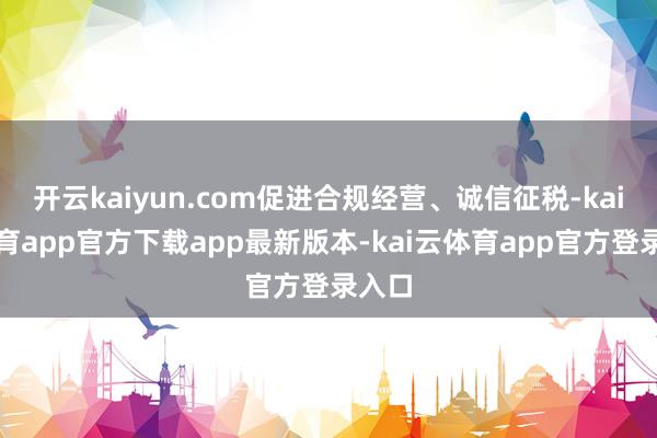 开云kaiyun.com促进合规经营、诚信征税-kai云体育app官方下载app最新版本-kai云体育app官方登录入口