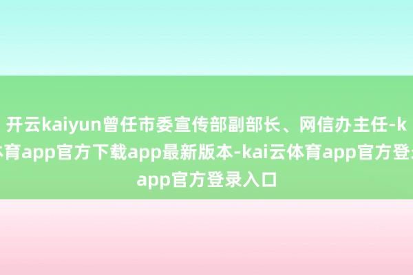 开云kaiyun曾任市委宣传部副部长、网信办主任-kai云体育app官方下载app最新版本-kai云体育app官方登录入口
