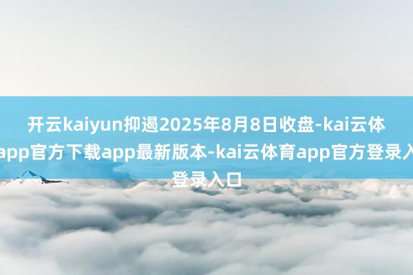 开云kaiyun抑遏2025年8月8日收盘-kai云体育app官方下载app最新版本-kai云体育app官方登录入口