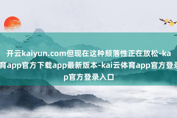 开云kaiyun.com但现在这种颓落性正在放松-kai云体育app官方下载app最新版本-kai云体育app官方登录入口