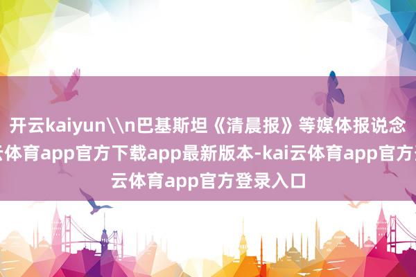 开云kaiyun\n巴基斯坦《清晨报》等媒体报说念称-kai云体育app官方下载app最新版本-kai云体育app官方登录入口