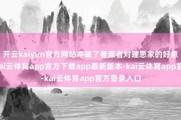 开云kaiyun官方网站冲破了奢靡者对理思家的好意思好憧憬-kai云体育app官方下载app最新版本-kai云体育app官方登录入口