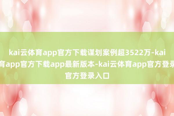 kai云体育app官方下载谋划案例超3522万-kai云体育app官方下载app最新版本-kai云体育app官方登录入口