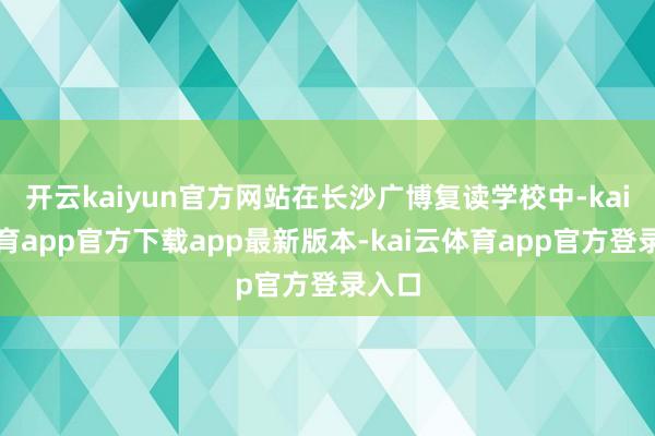 开云kaiyun官方网站在长沙广博复读学校中-kai云体育app官方下载app最新版本-kai云体育app官方登录入口