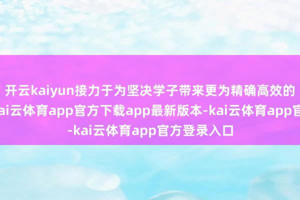 开云kaiyun接力于为坚决学子带来更为精确高效的学习家具-kai云体育app官方下载app最新版本-kai云体育app官方登录入口