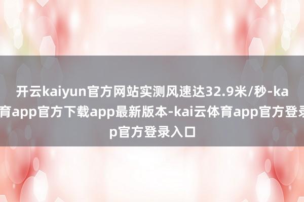 开云kaiyun官方网站实测风速达32.9米/秒-kai云体育app官方下载app最新版本-kai云体育app官方登录入口