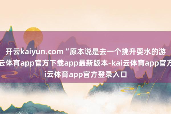 开云kaiyun.com“原本说是去一个挑升耍水的游乐场-kai云体育app官方下载app最新版本-kai云体育app官方登录入口