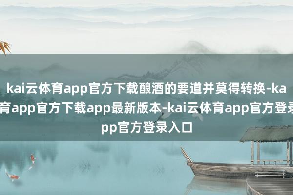 kai云体育app官方下载酿酒的要道并莫得转换-kai云体育app官方下载app最新版本-kai云体育app官方登录入口