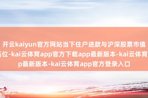 开云kaiyun官方网站当下住户进款与沪深股票市值仍然保管在历史高位-kai云体育app官方下载app最新版本-kai云体育app官方登录入口