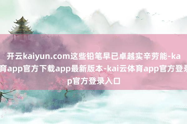 开云kaiyun.com这些铅笔早已卓越实辛劳能-kai云体育app官方下载app最新版本-kai云体育app官方登录入口
