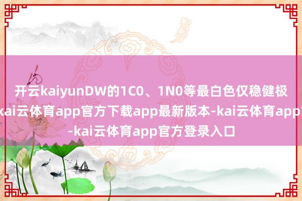 开云kaiyunDW的1C0、1N0等最白色仅稳健极少数冷白皮-kai云体育app官方下载app最新版本-kai云体育app官方登录入口
