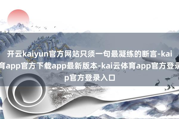 开云kaiyun官方网站只须一句最凝练的断言-kai云体育app官方下载app最新版本-kai云体育app官方登录入口
