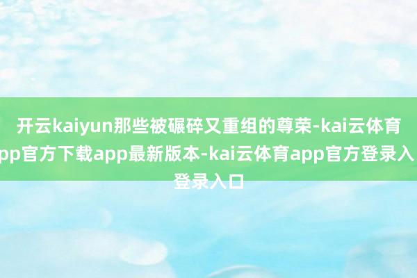 开云kaiyun那些被碾碎又重组的尊荣-kai云体育app官方下载app最新版本-kai云体育app官方登录入口