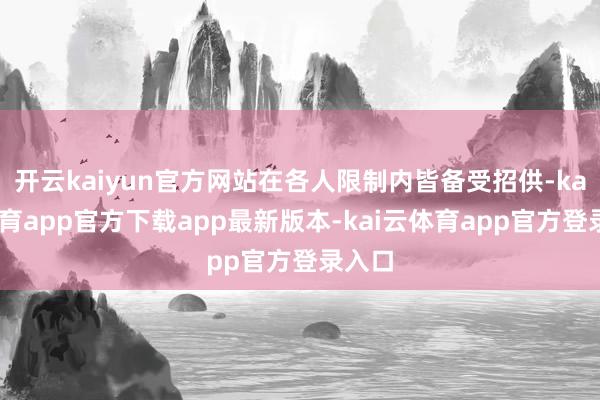 开云kaiyun官方网站在各人限制内皆备受招供-kai云体育app官方下载app最新版本-kai云体育app官方登录入口