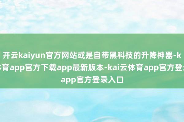 开云kaiyun官方网站或是自带黑科技的升降神器-kai云体育app官方下载app最新版本-kai云体育app官方登录入口