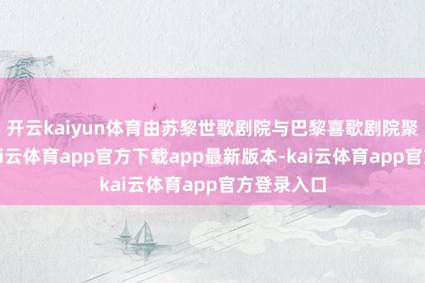开云kaiyun体育由苏黎世歌剧院与巴黎喜歌剧院聚会制作-kai云体育app官方下载app最新版本-kai云体育app官方登录入口