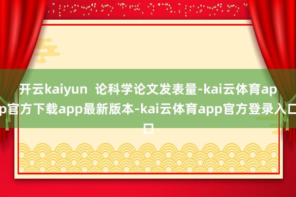 开云kaiyun  论科学论文发表量-kai云体育app官方下载app最新版本-kai云体育app官方登录入口