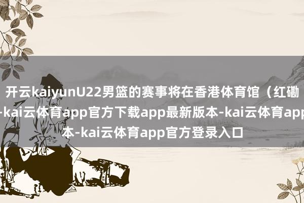 开云kaiyunU22男篮的赛事将在香港体育馆（红磡体育馆）举行-kai云体育app官方下载app最新版本-kai云体育app官方登录入口