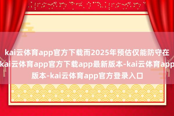 kai云体育app官方下载而2025年预估仅能防守在3898万操纵-kai云体育app官方下载app最新版本-kai云体育app官方登录入口