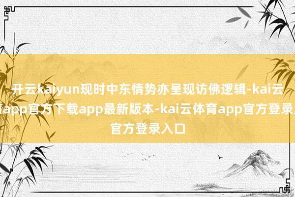 开云kaiyun现时中东情势亦呈现访佛逻辑-kai云体育app官方下载app最新版本-kai云体育app官方登录入口