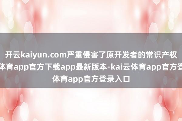 开云kaiyun.com严重侵害了原开发者的常识产权-kai云体育app官方下载app最新版本-kai云体育app官方登录入口