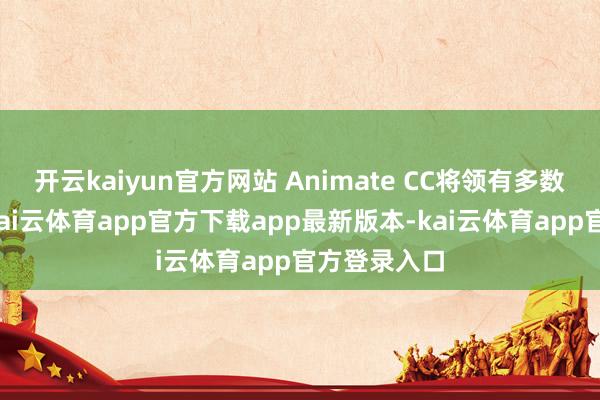 开云kaiyun官方网站 Animate CC将领有多数的新特点-kai云体育app官方下载app最新版本-kai云体育app官方登录入口