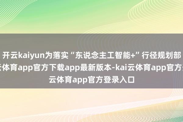 开云kaiyun为落实“东说念主工智能+”行径规划部署-kai云体育app官方下载app最新版本-kai云体育app官方登录入口