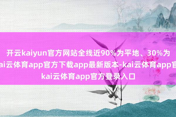 开云kaiyun官方网站全线近90%为平地、30%为峻岭大岭-kai云体育app官方下载app最新版本-kai云体育app官方登录入口