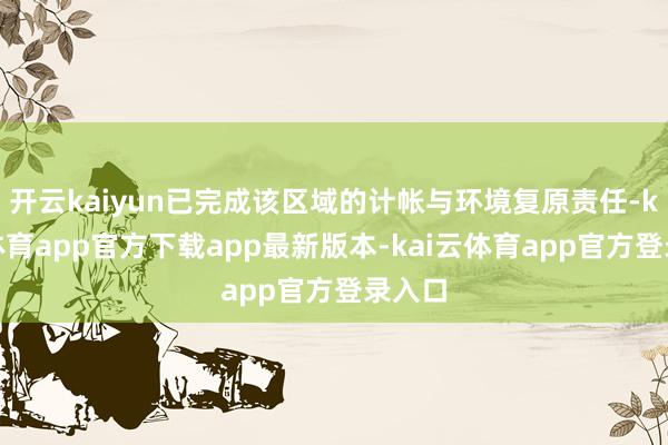 开云kaiyun已完成该区域的计帐与环境复原责任-kai云体育app官方下载app最新版本-kai云体育app官方登录入口
