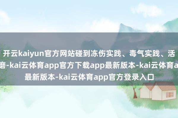 开云kaiyun官方网站碰到冻伤实践、毒气实践、活体剖解等顶点折磨-kai云体育app官方下载app最新版本-kai云体育app官方登录入口