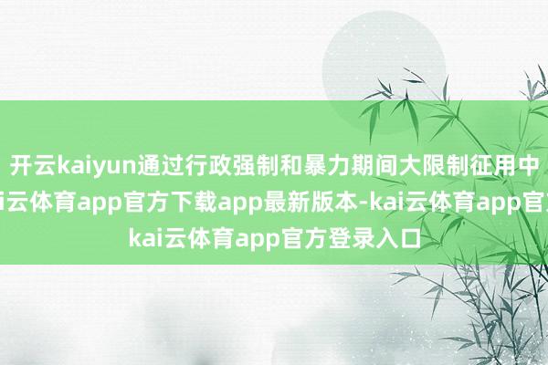 开云kaiyun通过行政强制和暴力期间大限制征用中国劳工-kai云体育app官方下载app最新版本-kai云体育app官方登录入口