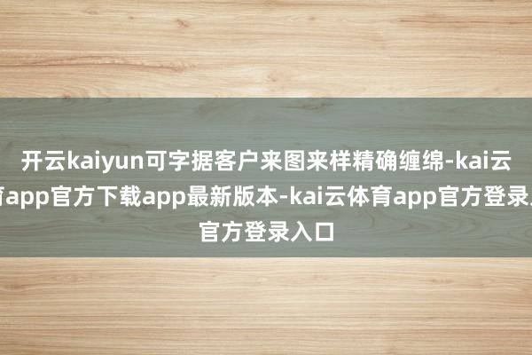 开云kaiyun可字据客户来图来样精确缠绵-kai云体育app官方下载app最新版本-kai云体育app官方登录入口