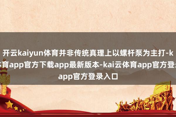 开云kaiyun体育并非传统真理上以螺杆泵为主打-kai云体育app官方下载app最新版本-kai云体育app官方登录入口