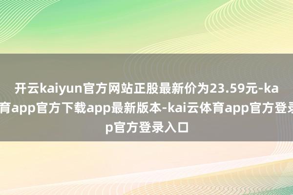 开云kaiyun官方网站正股最新价为23.59元-kai云体育app官方下载app最新版本-kai云体育app官方登录入口