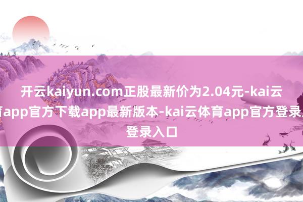 开云kaiyun.com正股最新价为2.04元-kai云体育app官方下载app最新版本-kai云体育app官方登录入口