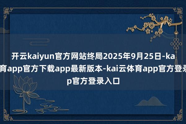 开云kaiyun官方网站终局2025年9月25日-kai云体育app官方下载app最新版本-kai云体育app官方登录入口