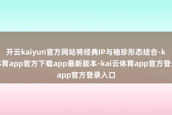 开云kaiyun官方网站将经典IP与袖珍形态结合-kai云体育app官方下载app最新版本-kai云体育app官方登录入口