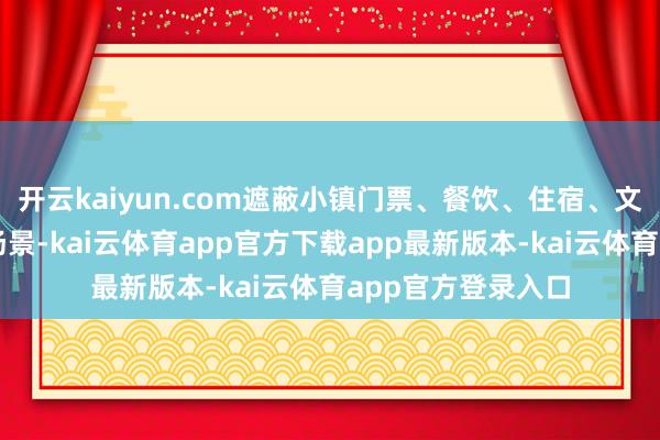 开云kaiyun.com遮蔽小镇门票、餐饮、住宿、文娱等全业态破钞场景-kai云体育app官方下载app最新版本-kai云体育app官方登录入口
