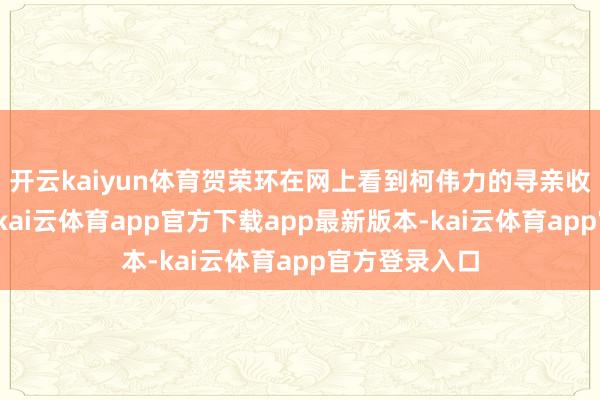 开云kaiyun体育贺荣环在网上看到柯伟力的寻亲收效的案例后-kai云体育app官方下载app最新版本-kai云体育app官方登录入口