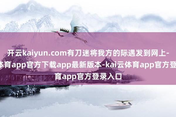 开云kaiyun.com有刀迷将我方的际遇发到网上-kai云体育app官方下载app最新版本-kai云体育app官方登录入口