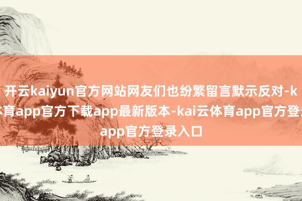 开云kaiyun官方网站网友们也纷繁留言默示反对-kai云体育app官方下载app最新版本-kai云体育app官方登录入口