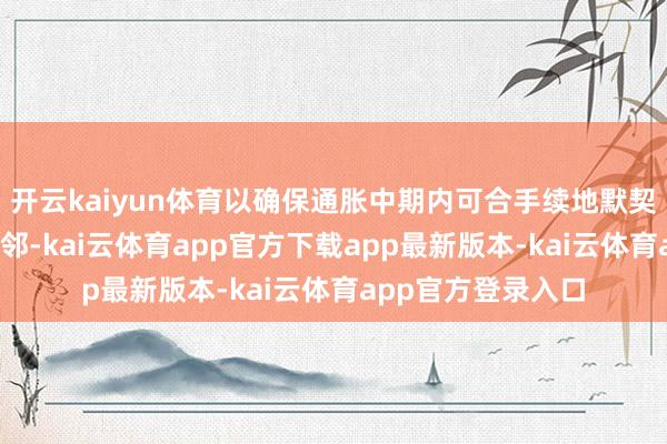 开云kaiyun体育以确保通胀中期内可合手续地默契在2%策动中点近邻-kai云体育app官方下载app最新版本-kai云体育app官方登录入口