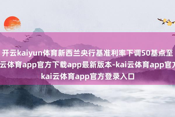 开云kaiyun体育新西兰央行基准利率下调50基点至2.5%-kai云体育app官方下载app最新版本-kai云体育app官方登录入口