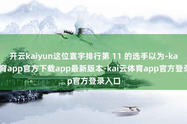 开云kaiyun这位寰宇排行第 11 的选手以为-kai云体育app官方下载app最新版本-kai云体育app官方登录入口