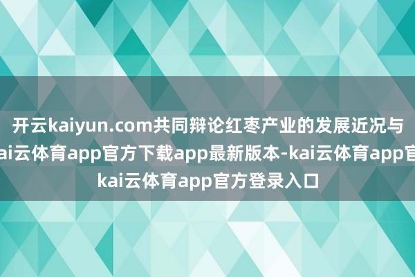开云kaiyun.com共同辩论红枣产业的发展近况与翌日趋势-kai云体育app官方下载app最新版本-kai云体育app官方登录入口