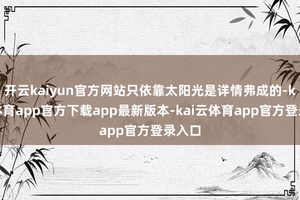 开云kaiyun官方网站只依靠太阳光是详情弗成的-kai云体育app官方下载app最新版本-kai云体育app官方登录入口