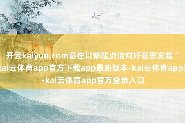 开云kaiyun.com意在以修建贞洁对好意思发起“魔力攻势”-kai云体育app官方下载app最新版本-kai云体育app官方登录入口